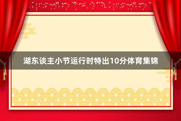 湖东谈主小节运行时特出10分体育集锦