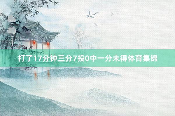 打了17分钟三分7投0中一分未得体育集锦
