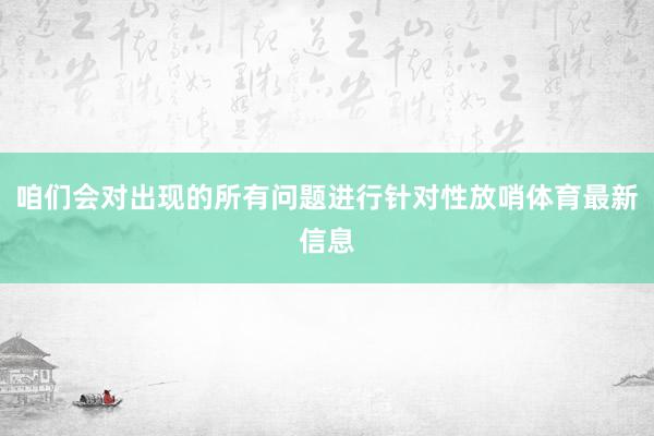 咱们会对出现的所有问题进行针对性放哨体育最新信息