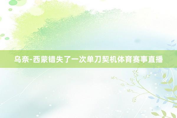 乌奈-西蒙错失了一次单刀契机体育赛事直播