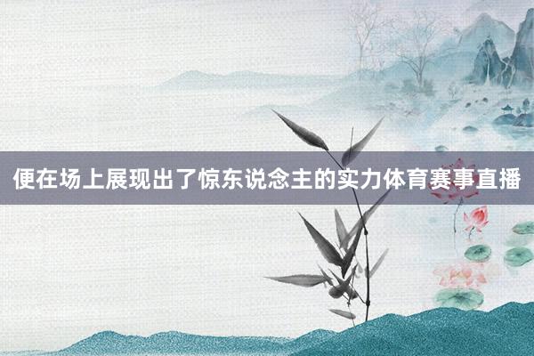 便在场上展现出了惊东说念主的实力体育赛事直播