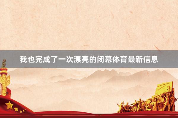我也完成了一次漂亮的闭幕体育最新信息