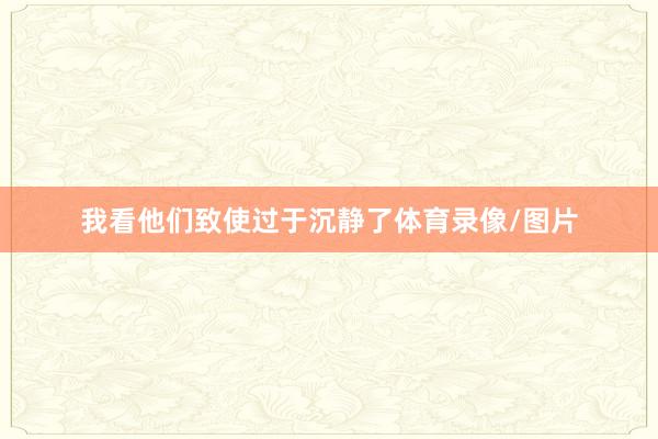 我看他们致使过于沉静了体育录像/图片