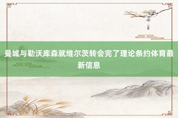 曼城与勒沃库森就维尔茨转会完了理论条约体育最新信息