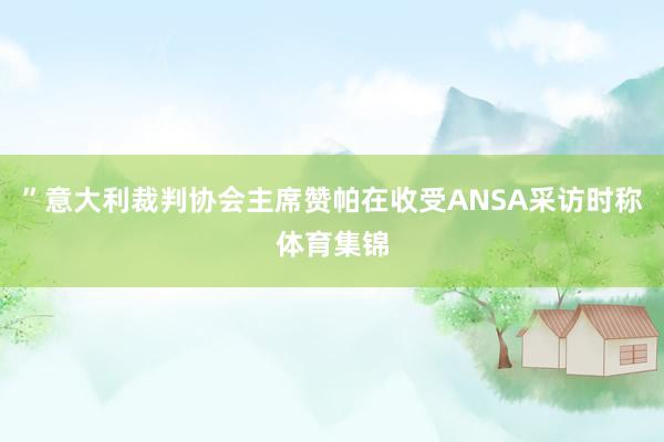 ”意大利裁判协会主席赞帕在收受ANSA采访时称体育集锦
