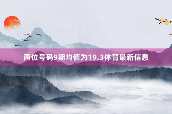 两位号码9期均值为19.3体育最新信息