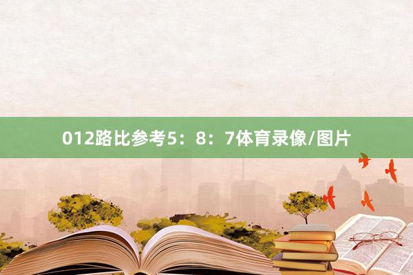 012路比参考5：8：7体育录像/图片