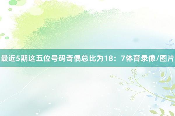 最近5期这五位号码奇偶总比为18：7体育录像/图片