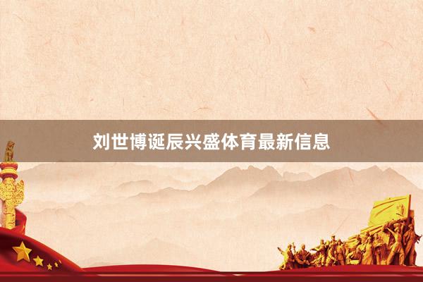 刘世博诞辰兴盛体育最新信息