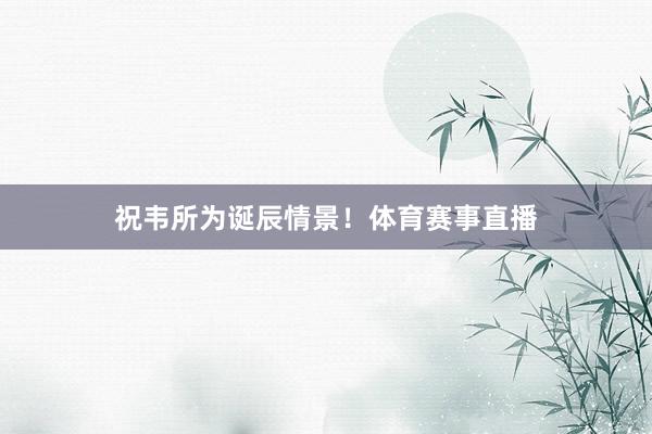 祝韦所为诞辰情景！体育赛事直播