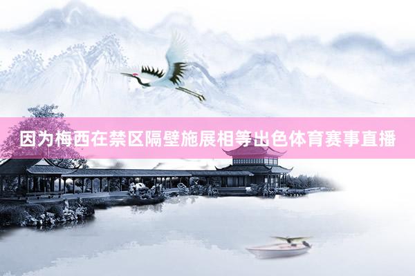 因为梅西在禁区隔壁施展相等出色体育赛事直播