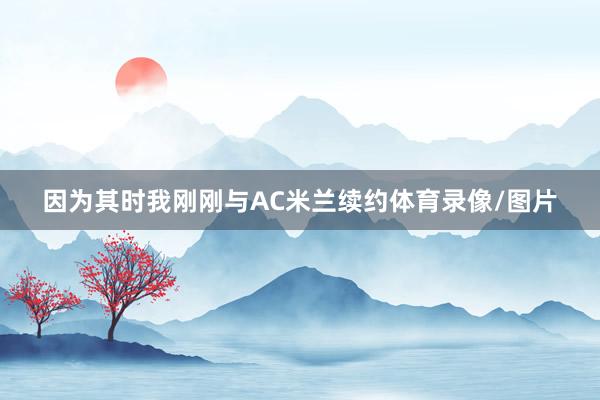 因为其时我刚刚与AC米兰续约体育录像/图片