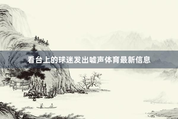 看台上的球迷发出嘘声体育最新信息