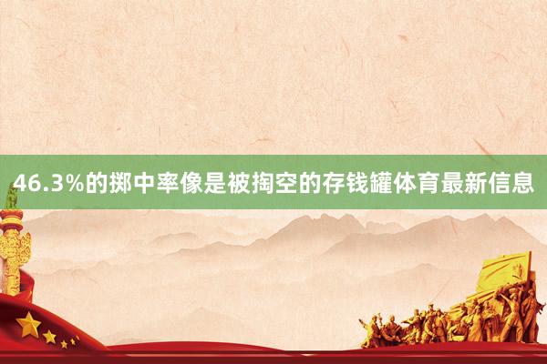 46.3%的掷中率像是被掏空的存钱罐体育最新信息