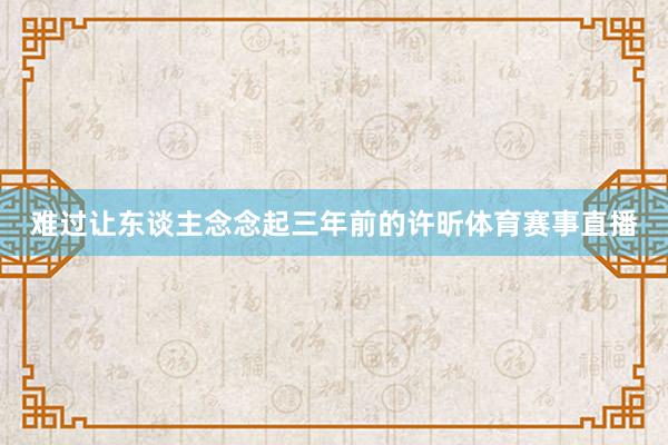 难过让东谈主念念起三年前的许昕体育赛事直播