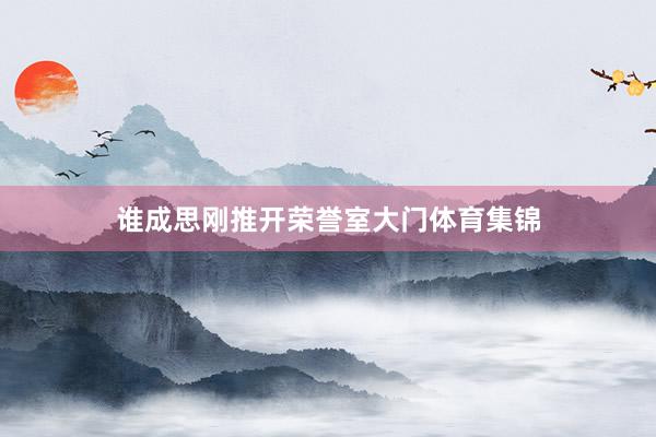 谁成思刚推开荣誉室大门体育集锦