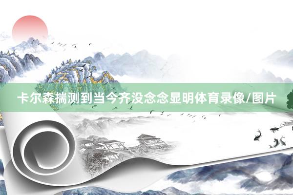 卡尔森揣测到当今齐没念念显明体育录像/图片