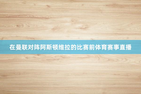 在曼联对阵阿斯顿维拉的比赛前体育赛事直播