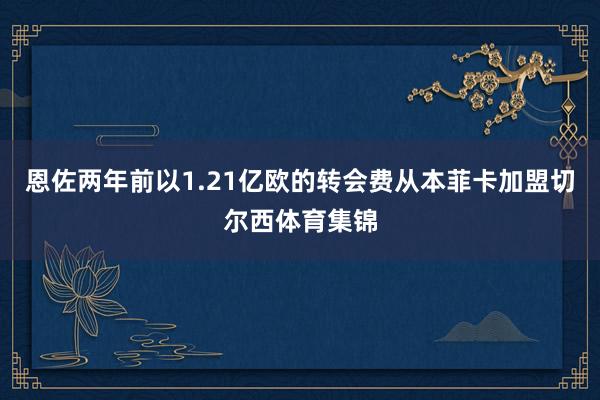 恩佐两年前以1.21亿欧的转会费从本菲卡加盟切尔西体育集锦