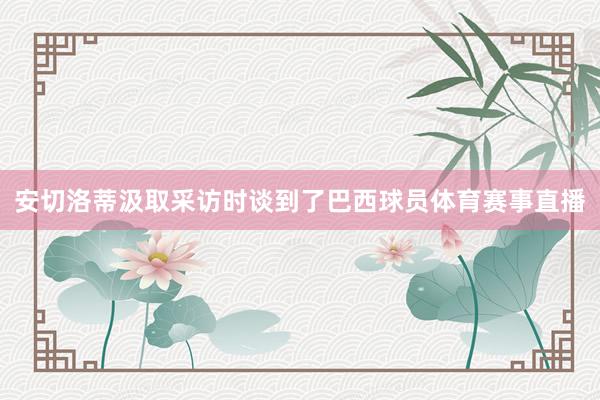 安切洛蒂汲取采访时谈到了巴西球员体育赛事直播