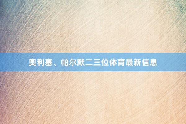 奥利塞、帕尔默二三位体育最新信息