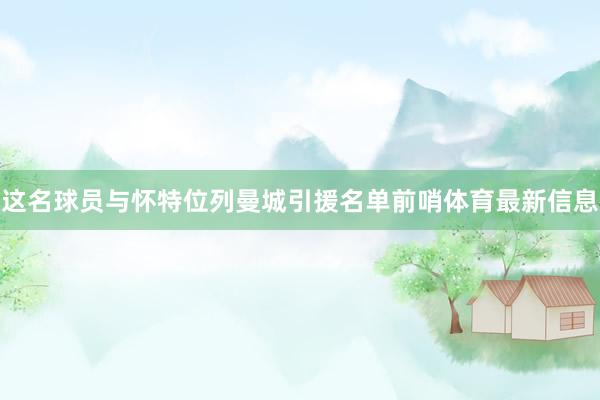 这名球员与怀特位列曼城引援名单前哨体育最新信息