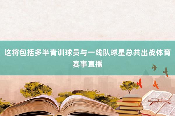 这将包括多半青训球员与一线队球星总共出战体育赛事直播
