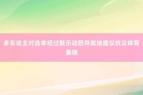 多东谈主对选举经过默示动怒并就地提议抗议体育集锦