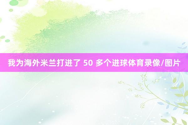我为海外米兰打进了 50 多个进球体育录像/图片