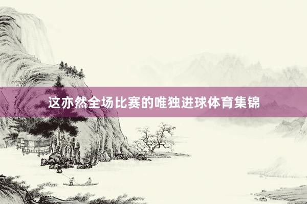 这亦然全场比赛的唯独进球体育集锦