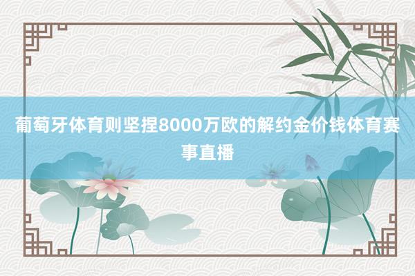 葡萄牙体育则坚捏8000万欧的解约金价钱体育赛事直播
