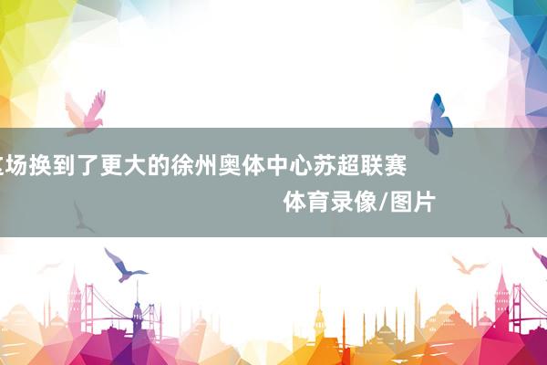 这场换到了更大的徐州奥体中心苏超联赛                                                    体育录像/图片