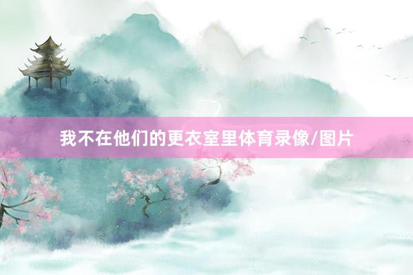 我不在他们的更衣室里体育录像/图片