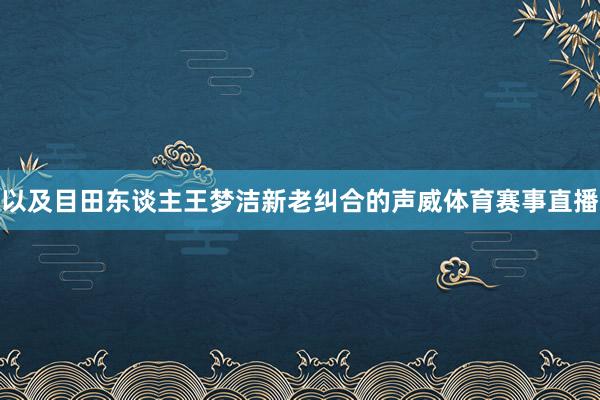 以及目田东谈主王梦洁新老纠合的声威体育赛事直播