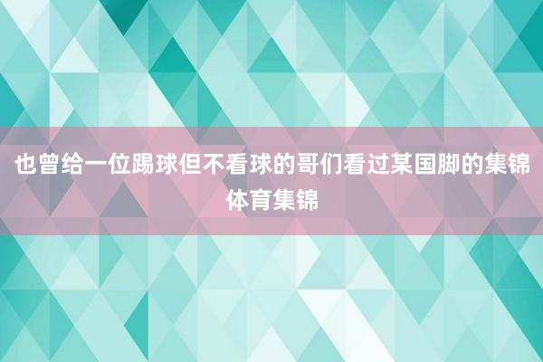 也曾给一位踢球但不看球的哥们看过某国脚的集锦体育集锦