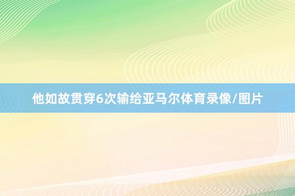 他如故贯穿6次输给亚马尔体育录像/图片