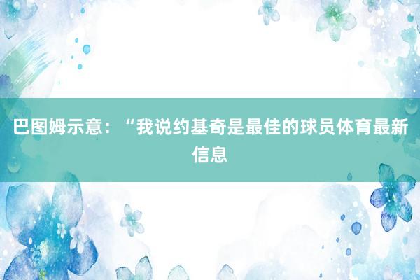 巴图姆示意：“我说约基奇是最佳的球员体育最新信息
