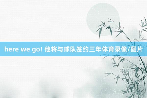here we go! 他将与球队签约三年体育录像/图片