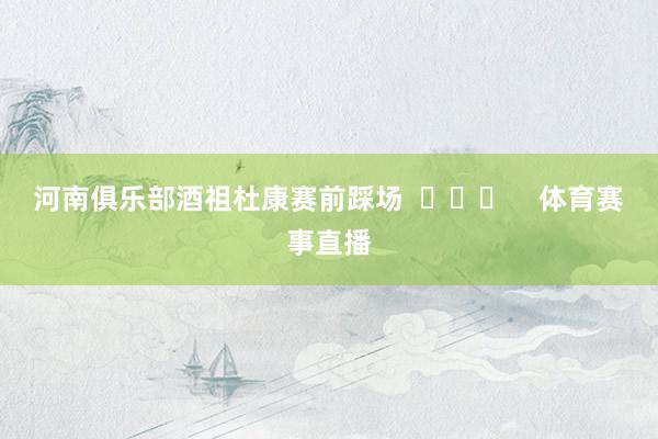 河南俱乐部酒祖杜康赛前踩场  ​​​    体育赛事直播