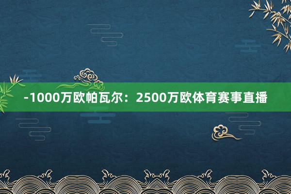 -1000万欧帕瓦尔：2500万欧体育赛事直播