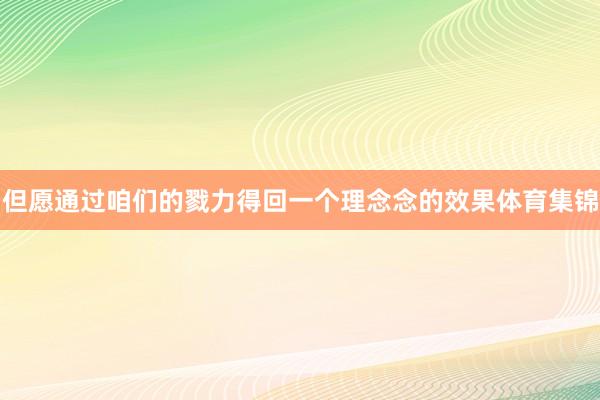 但愿通过咱们的戮力得回一个理念念的效果体育集锦