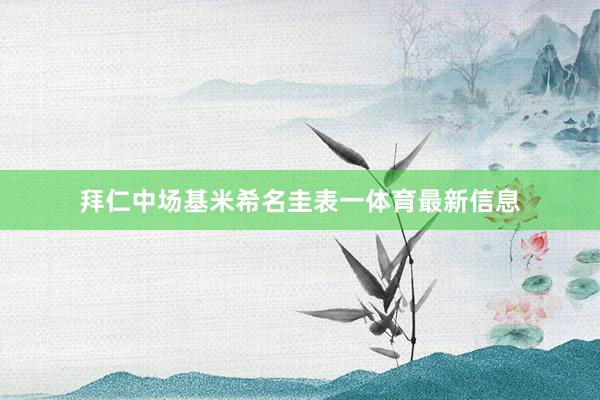 拜仁中场基米希名圭表一体育最新信息
