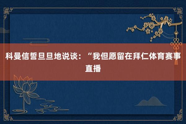 科曼信誓旦旦地说谈：“我但愿留在拜仁体育赛事直播