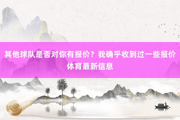 其他球队是否对你有报价？我确乎收到过一些报价体育最新信息