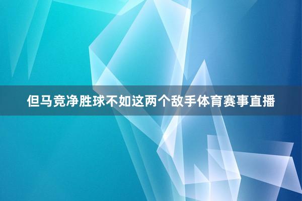 但马竞净胜球不如这两个敌手体育赛事直播