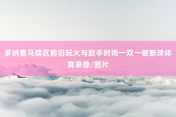 多纳鲁马禁区前沿玩火与敌手时尚一双一被断球体育录像/图片