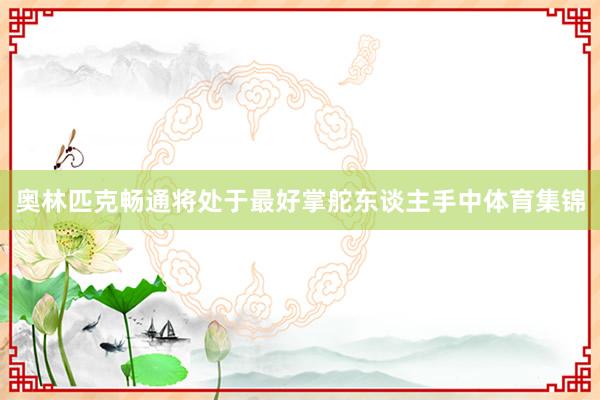 奥林匹克畅通将处于最好掌舵东谈主手中体育集锦