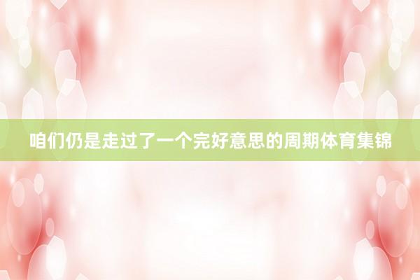 咱们仍是走过了一个完好意思的周期体育集锦