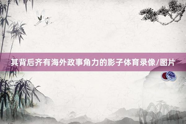其背后齐有海外政事角力的影子体育录像/图片