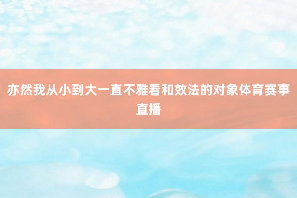 亦然我从小到大一直不雅看和效法的对象体育赛事直播